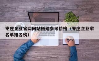 昭通枣庄企业官网网站搭建参考价格（枣庄企业家名单排名榜）