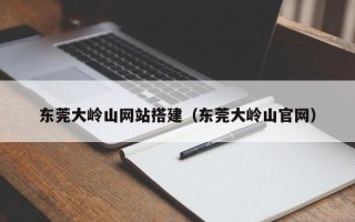 昭通东莞大岭山网站搭建（东莞大岭山官网）