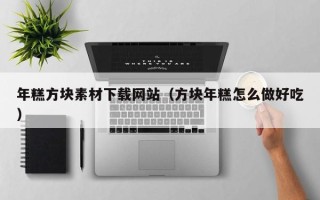 昭通年糕方块素材下载网站（方块年糕怎么做好吃）