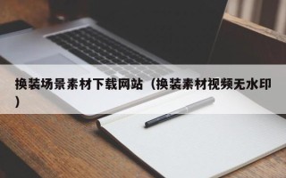 昭通换装场景素材下载网站（换装素材视频无水印）