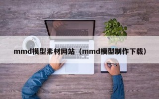 昭通mmd模型素材网站（mmd模型制作下载）