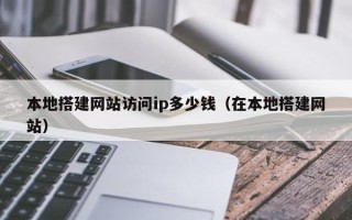 昭通本地搭建网站访问ip多少钱（在本地搭建网站）