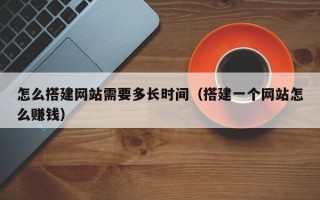 昭通怎么搭建网站需要多长时间（搭建一个网站怎么赚钱）