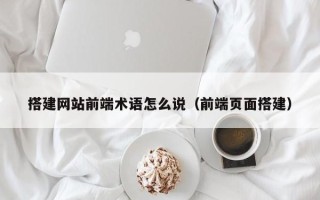 昭通搭建网站前端术语怎么说（前端页面搭建）