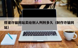 昭通搭建诈骗网站卖给别人判刑多久（制作诈骗网站）