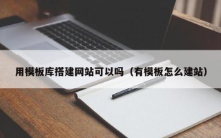 昭通用模板库搭建网站可以吗（有模板怎么建站）