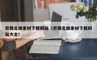 昭通剪辑走廊素材下载网站（剪辑走廊素材下载网站大全）