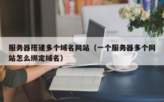 昭通服务器搭建多个域名网站（一个服务器多个网站怎么绑定域名）