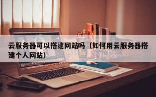 昭通云服务器可以搭建网站吗（如何用云服务器搭建个人网站）