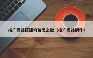 昭通推广网站搭建均价怎么做（推广网站制作）