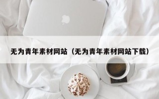 昭通无为青年素材网站（无为青年素材网站下载）