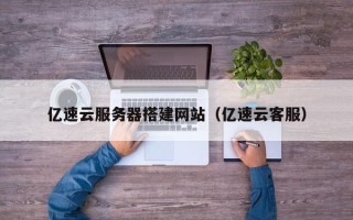昭通亿速云服务器搭建网站（亿速云客服）