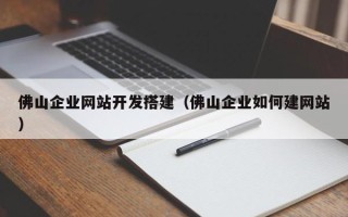 昭通佛山企业网站开发搭建（佛山企业如何建网站）