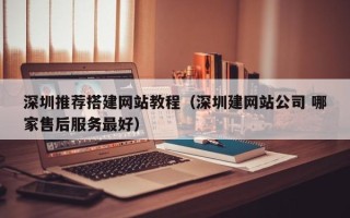 昭通深圳推荐搭建网站教程（深圳建网站公司 哪家售后服务最好）