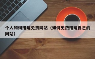 昭通个人如何搭建免费网站（如何免费搭建自己的网站）