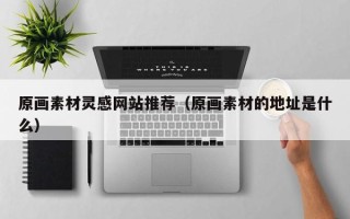 昭通原画素材灵感网站推荐（原画素材的地址是什么）
