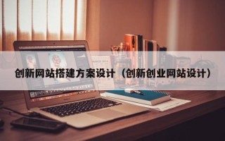 昭通创新网站搭建方案设计（创新创业网站设计）