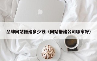 昭通品牌网站搭建多少钱（网站搭建公司哪家好）